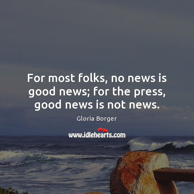 For most folks, no news is good news; for the press, good news is not news. Gloria Borger Picture Quote