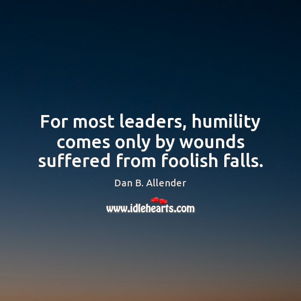 For most leaders, humility comes only by wounds suffered from foolish falls. Dan B. Allender Picture Quote