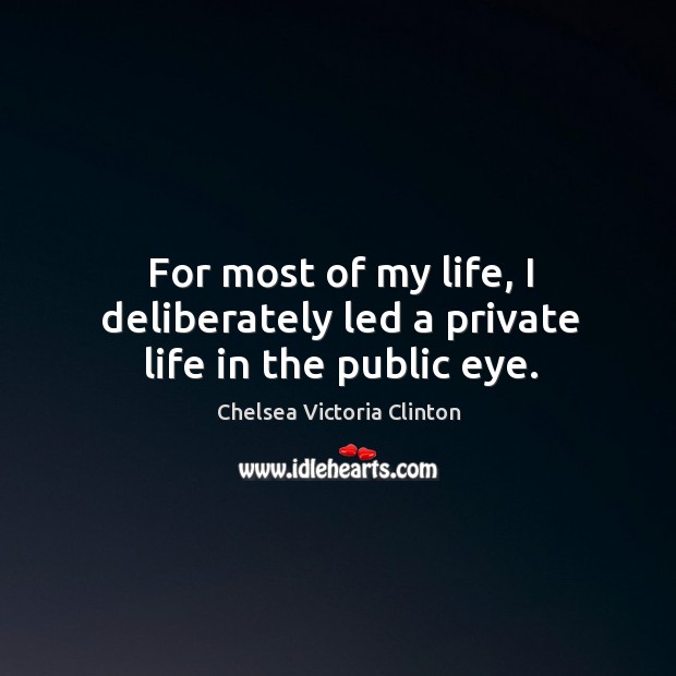 For most of my life, I deliberately led a private life in the public eye. Chelsea Victoria Clinton Picture Quote