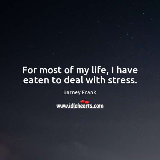 For most of my life, I have eaten to deal with stress. Barney Frank Picture Quote