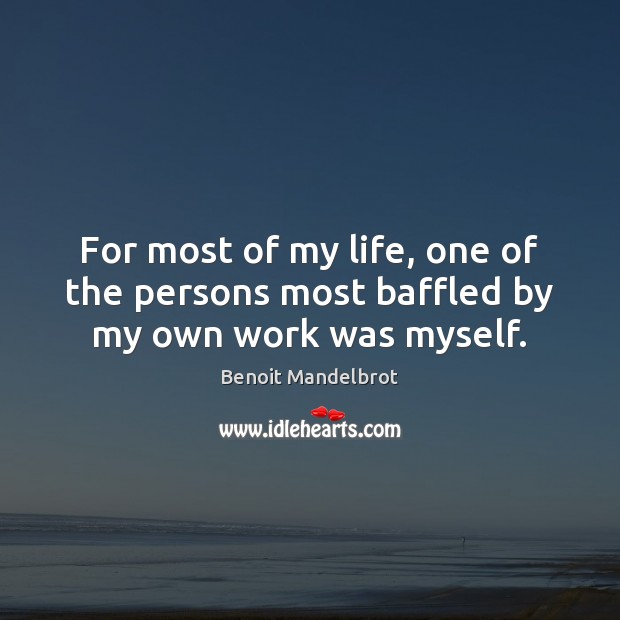 For most of my life, one of the persons most baffled by my own work was myself. Benoit Mandelbrot Picture Quote