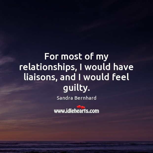 For most of my relationships, I would have liaisons, and I would feel guilty. Sandra Bernhard Picture Quote