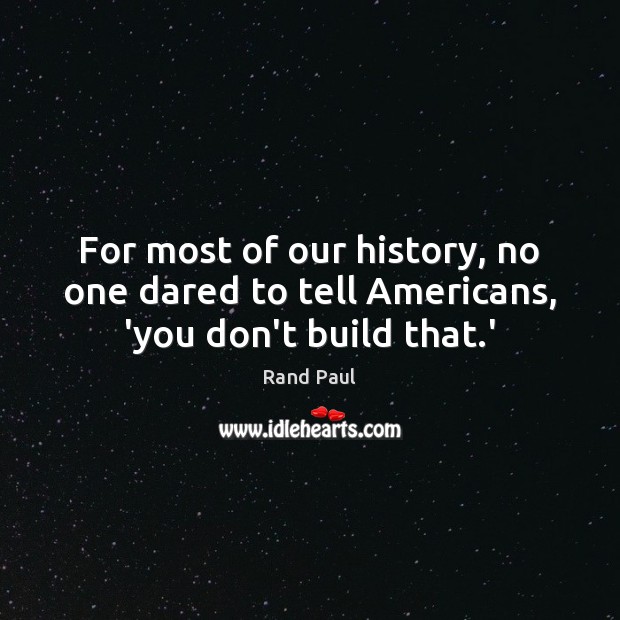 For most of our history, no one dared to tell Americans, ‘you don’t build that.’ Rand Paul Picture Quote