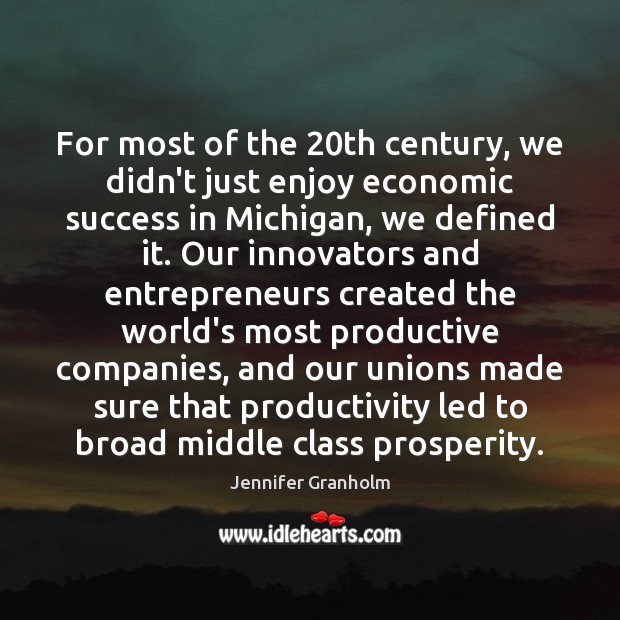 For most of the 20th century, we didn’t just enjoy economic success Jennifer Granholm Picture Quote