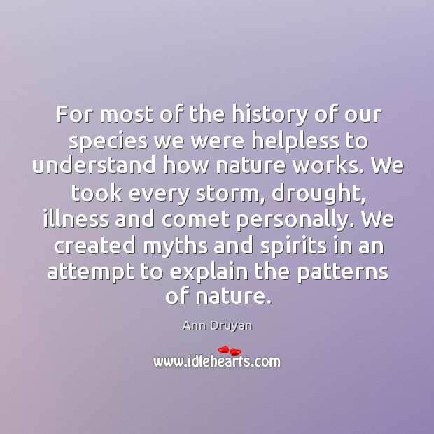 For most of the history of our species we were helpless to understand how nature works. Ann Druyan Picture Quote