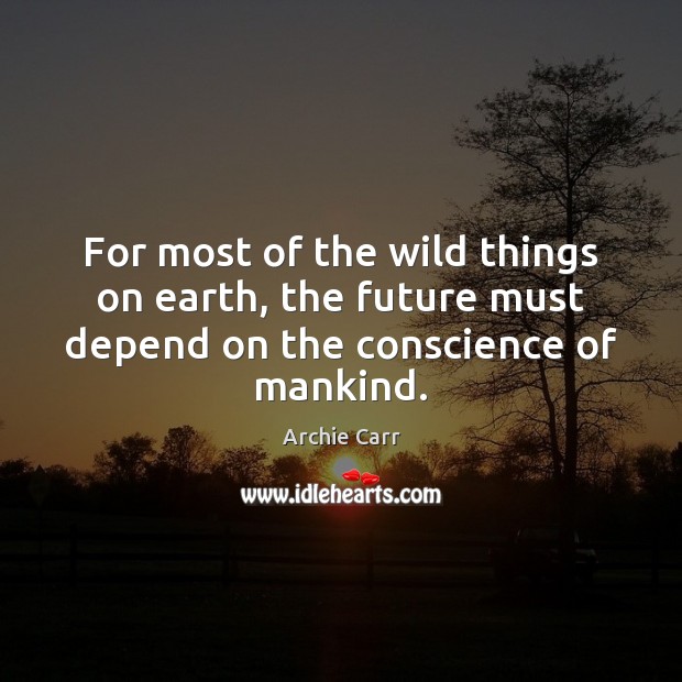 For most of the wild things on earth, the future must depend on the conscience of mankind. Archie Carr Picture Quote