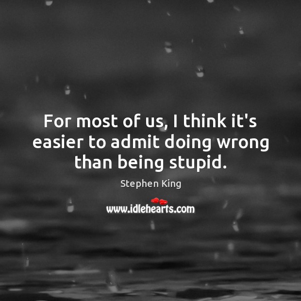 For most of us, I think it’s easier to admit doing wrong than being stupid. Image