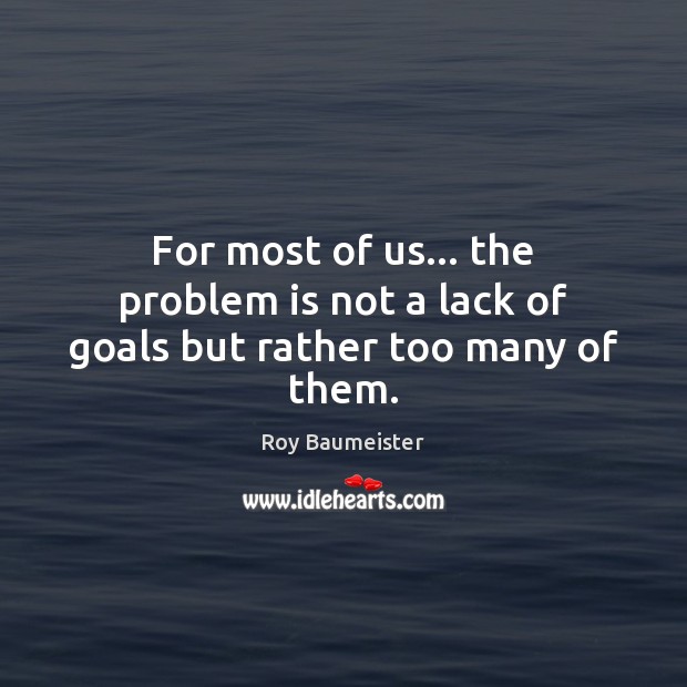 For most of us… the problem is not a lack of goals but rather too many of them. Roy Baumeister Picture Quote