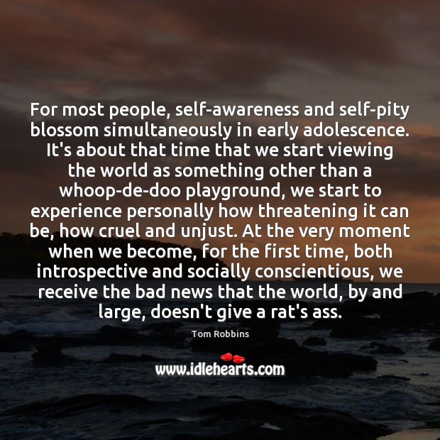 For most people, self-awareness and self-pity blossom simultaneously in early adolescence. It’s 