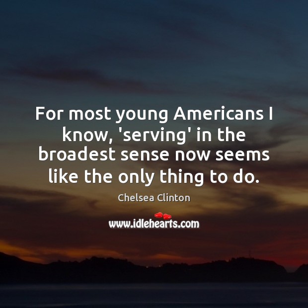 For most young Americans I know, ‘serving’ in the broadest sense now Chelsea Clinton Picture Quote
