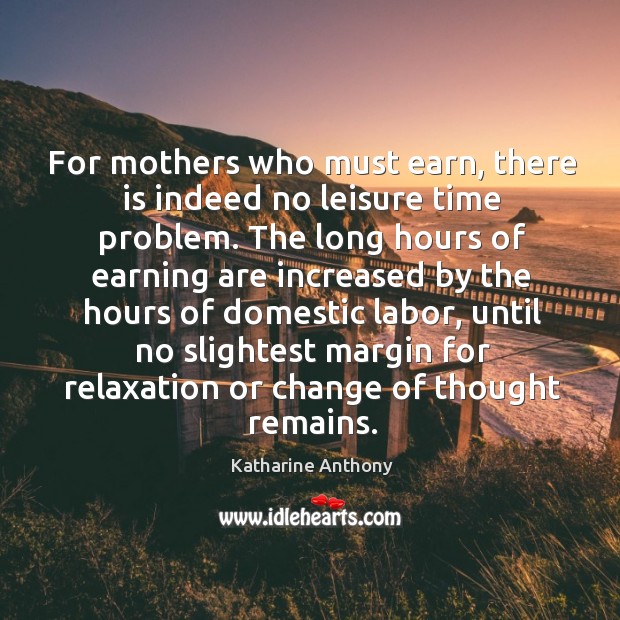 For mothers who must earn, there is indeed no leisure time problem. Katharine Anthony Picture Quote