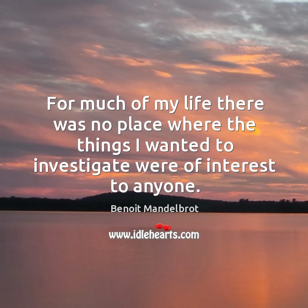 For much of my life there was no place where the things I wanted to investigate were of interest to anyone. Benoit Mandelbrot Picture Quote