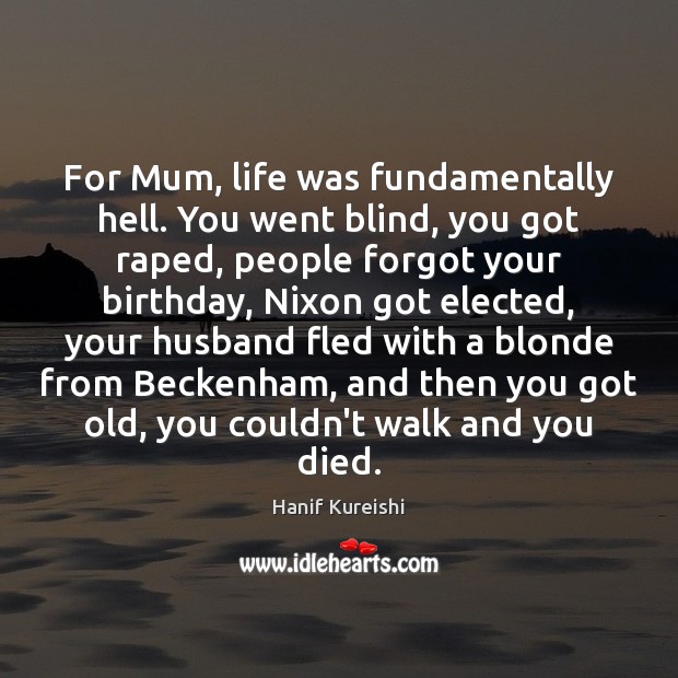 For Mum, life was fundamentally hell. You went blind, you got raped, Hanif Kureishi Picture Quote