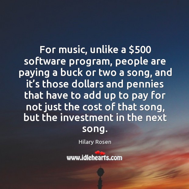 For music, unlike a $500 software program, people are paying a buck or two a song, and it’s those dollars and Hilary Rosen Picture Quote