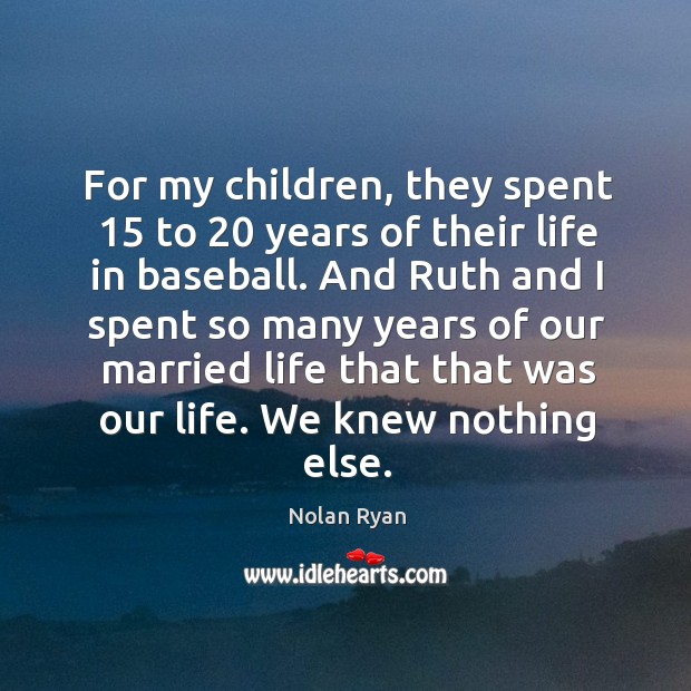 For my children, they spent 15 to 20 years of their life in baseball. Nolan Ryan Picture Quote