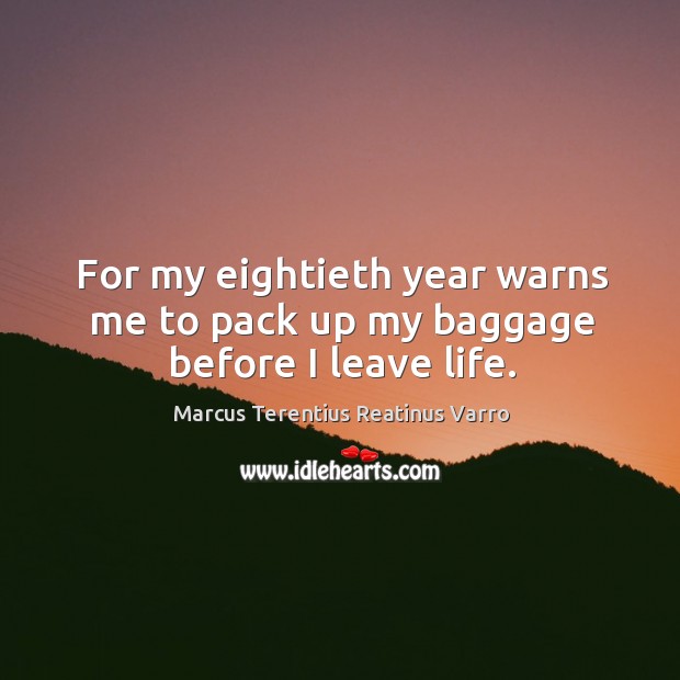 For my eightieth year warns me to pack up my baggage before I leave life. Marcus Terentius Reatinus Varro Picture Quote