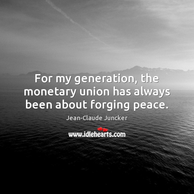 For my generation, the monetary union has always been about forging peace. Jean-Claude Juncker Picture Quote