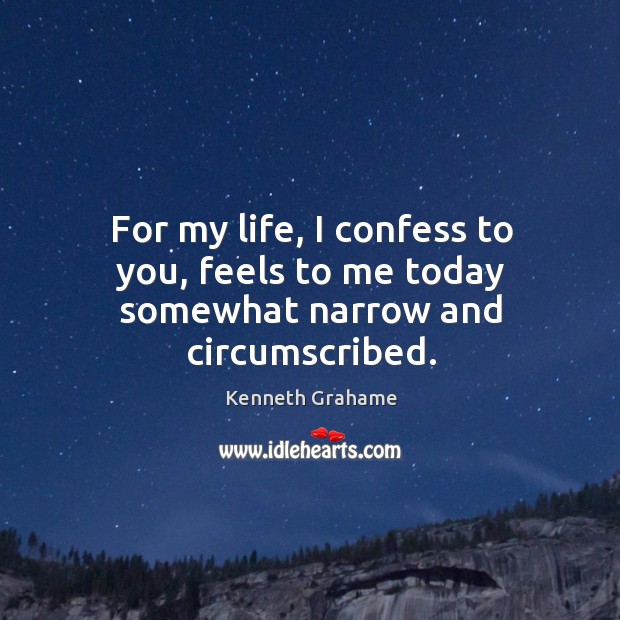 For my life, I confess to you, feels to me today somewhat narrow and circumscribed. Image