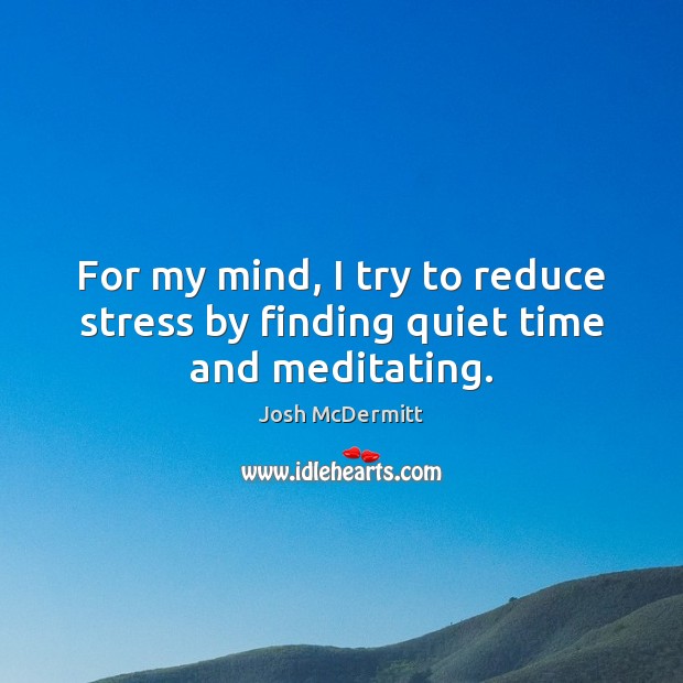 For my mind, I try to reduce stress by finding quiet time and meditating. Josh McDermitt Picture Quote
