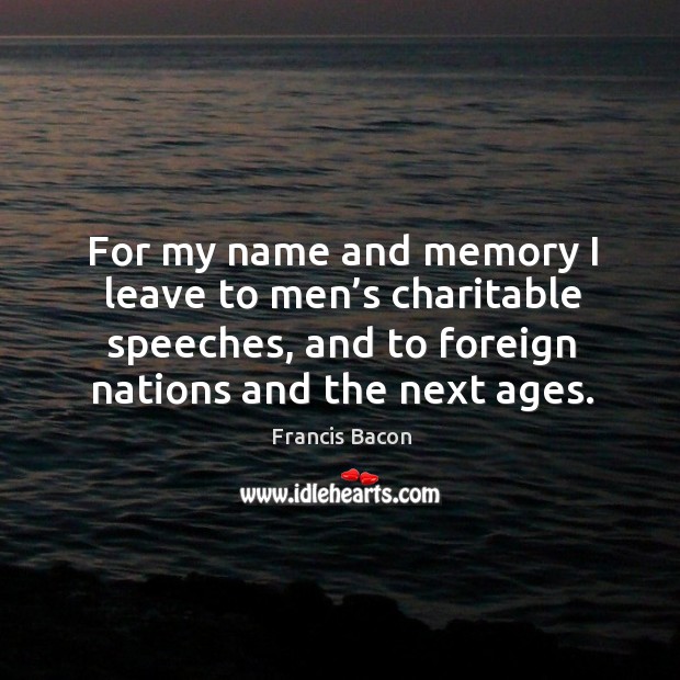 For my name and memory I leave to men’s charitable speeches, and to foreign nations and the next ages. Image