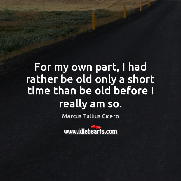 For my own part, I had rather be old only a short time than be old before I really am so. Image