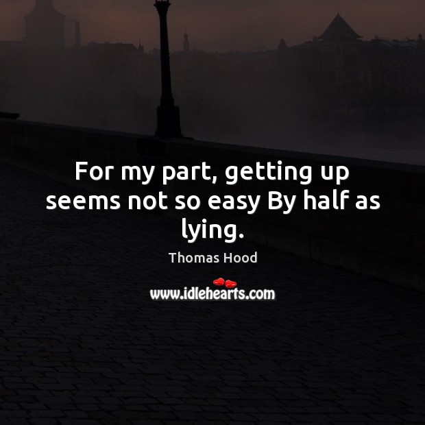 For my part, getting up seems not so easy By half as lying. Thomas Hood Picture Quote