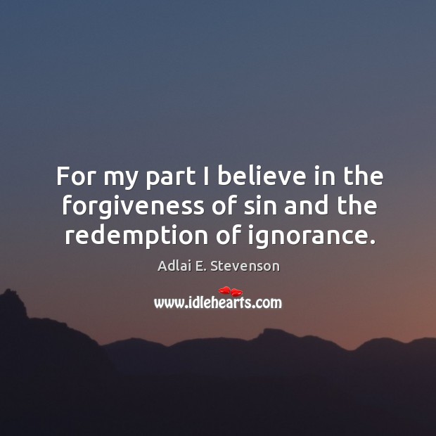 For my part I believe in the forgiveness of sin and the redemption of ignorance. Adlai E. Stevenson Picture Quote
