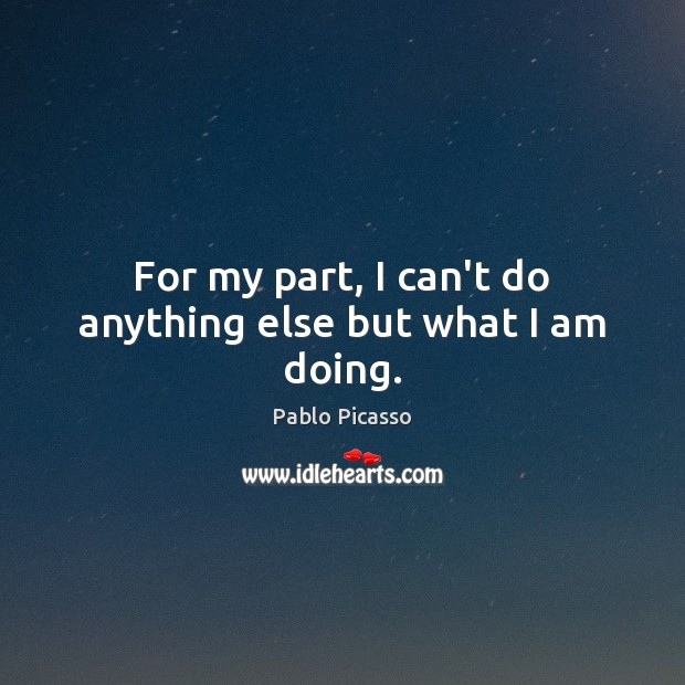 For my part, I can’t do anything else but what I am doing. Image