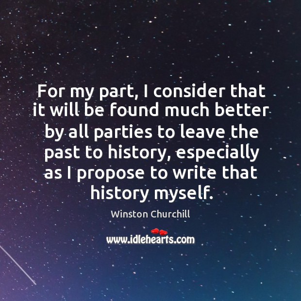 For my part, I consider that it will be found much better by all parties to leave the past to history Winston Churchill Picture Quote