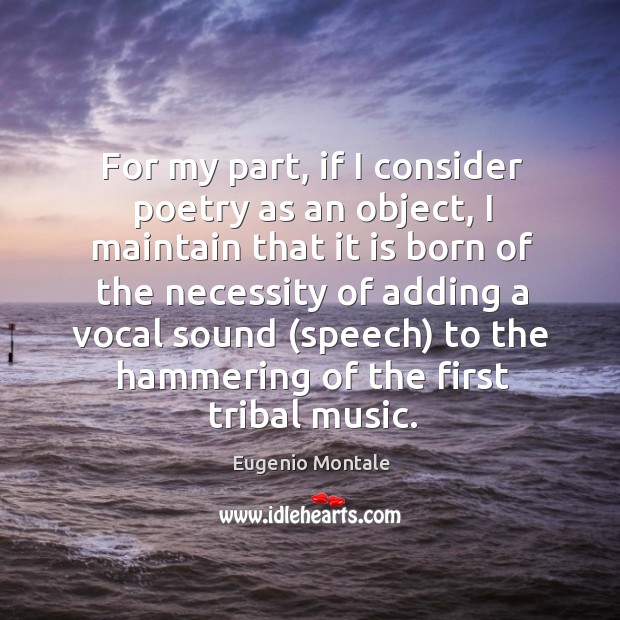 For my part, if I consider poetry as an object, I maintain that it is born of the necessity of Eugenio Montale Picture Quote