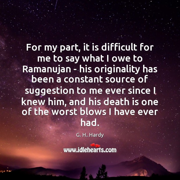 For my part, it is difficult for me to say what I G. H. Hardy Picture Quote
