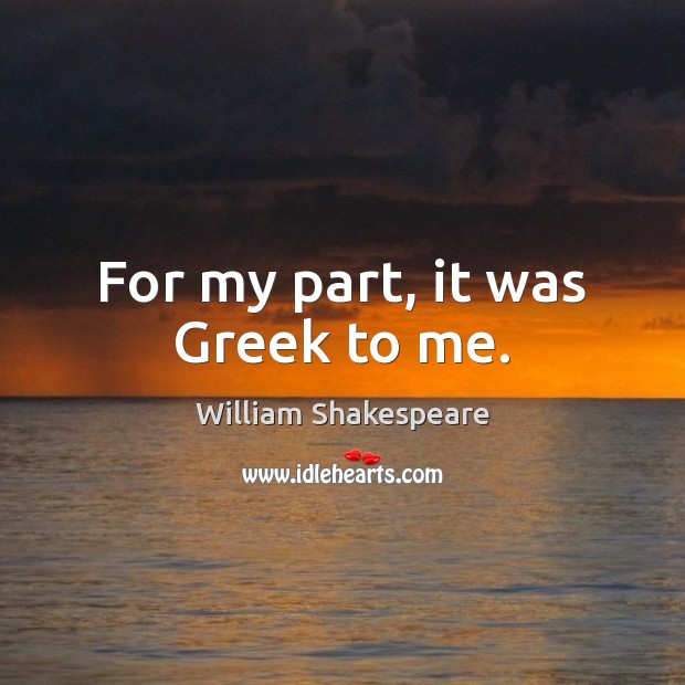 For my part, it was Greek to me. William Shakespeare Picture Quote