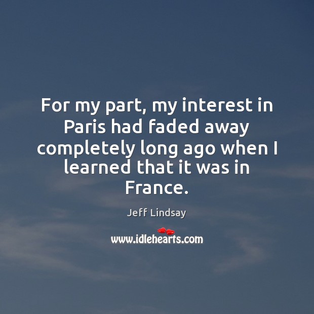 For my part, my interest in Paris had faded away completely long Jeff Lindsay Picture Quote