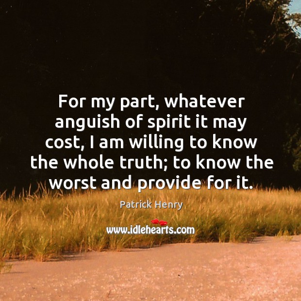 For my part, whatever anguish of spirit it may cost, I am willing to know the whole truth Patrick Henry Picture Quote