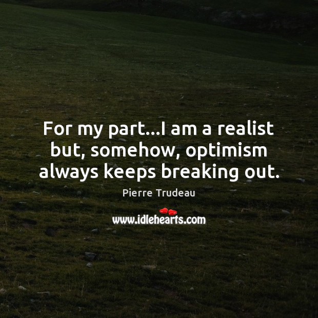 For my part…I am a realist but, somehow, optimism always keeps breaking out. Pierre Trudeau Picture Quote