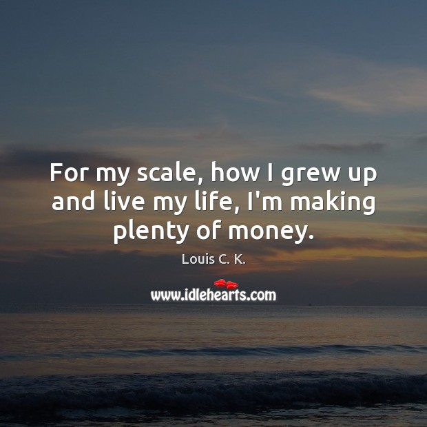 For my scale, how I grew up and live my life, I’m making plenty of money. Louis C. K. Picture Quote