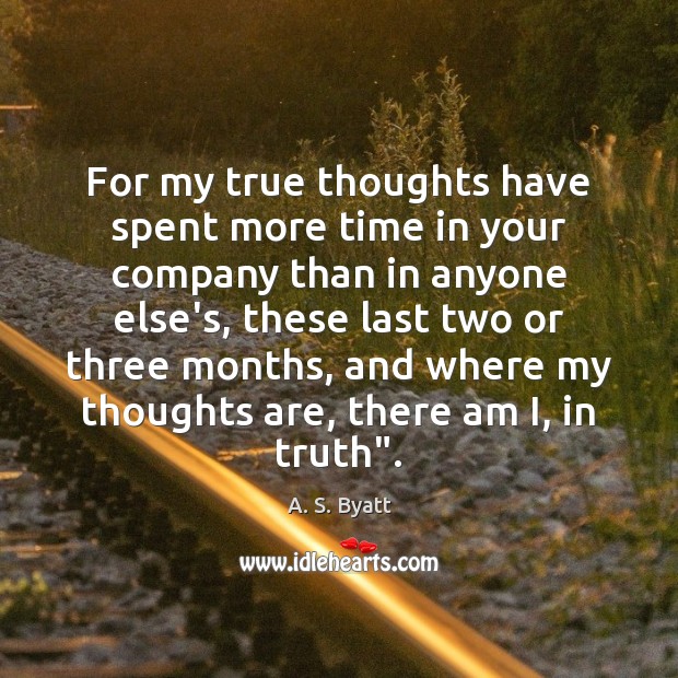 For my true thoughts have spent more time in your company than A. S. Byatt Picture Quote