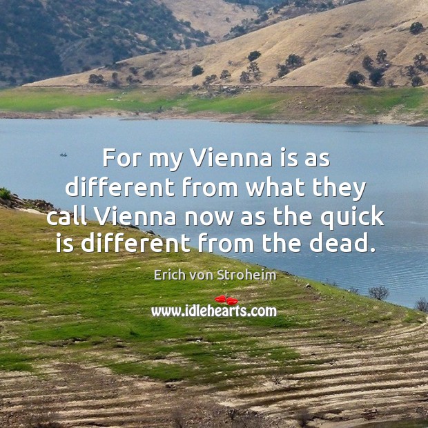 For my vienna is as different from what they call vienna now as the quick is different from the dead. Erich von Stroheim Picture Quote