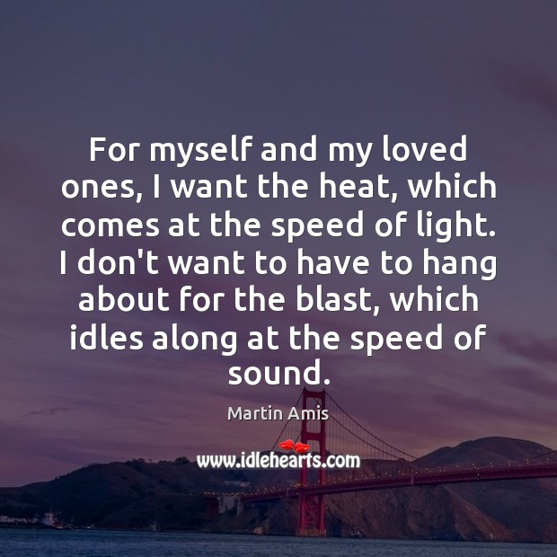 For myself and my loved ones, I want the heat, which comes Martin Amis Picture Quote