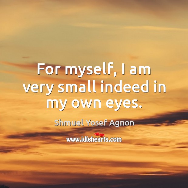 For myself, I am very small indeed in my own eyes. Shmuel Yosef Agnon Picture Quote