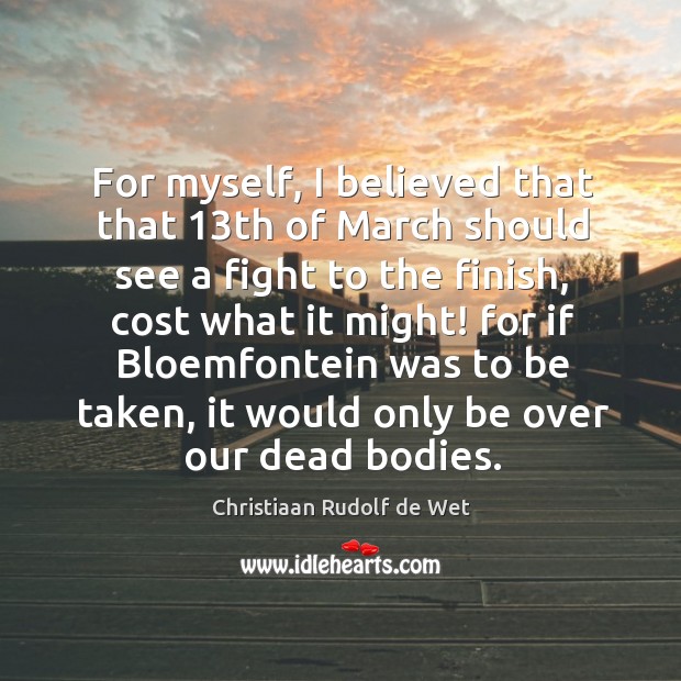 For myself, I believed that that 13th of march should see a fight to the finish Christiaan Rudolf de Wet Picture Quote