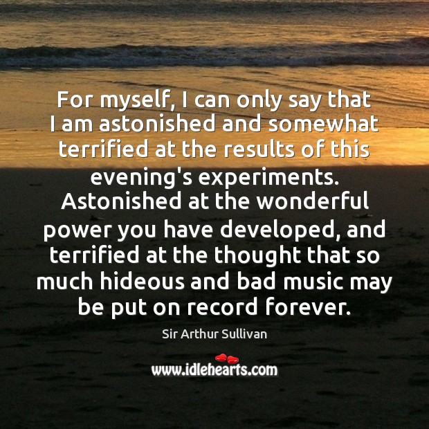 For myself, I can only say that I am astonished and somewhat Sir Arthur Sullivan Picture Quote