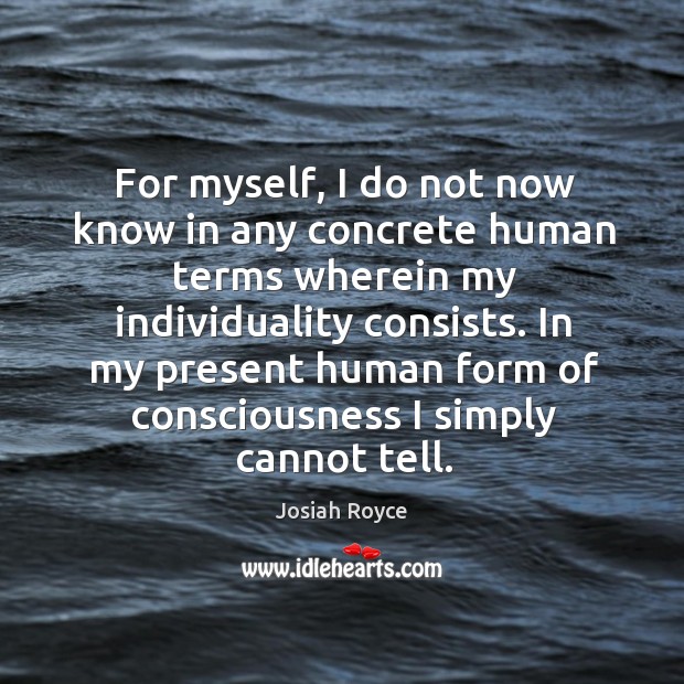 For myself, I do not now know in any concrete human terms wherein my individuality consists. Josiah Royce Picture Quote