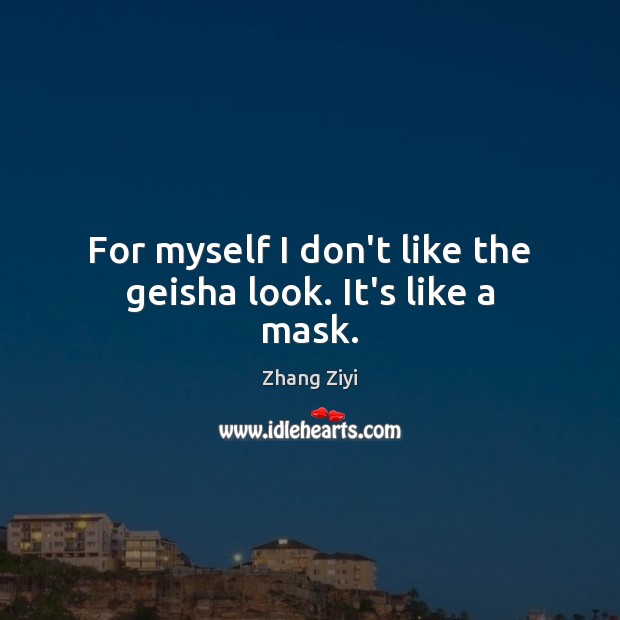 For myself I don’t like the geisha look. It’s like a mask. Zhang Ziyi Picture Quote