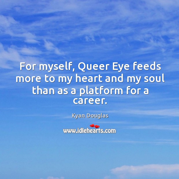 For myself, queer eye feeds more to my heart and my soul than as a platform for a career. Kyan Douglas Picture Quote