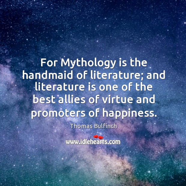 For mythology is the handmaid of literature; and literature is one of the best allies of virtue and promoters of happiness. Thomas Bulfinch Picture Quote