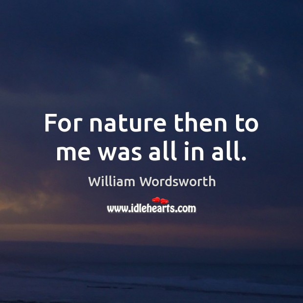 For nature then to me was all in all. William Wordsworth Picture Quote
