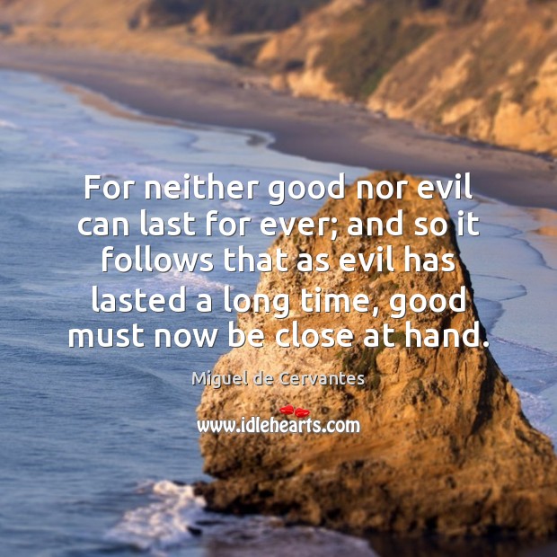 For neither good nor evil can last for ever; and so it Miguel de Cervantes Picture Quote