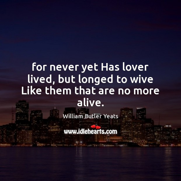 For never yet Has lover lived, but longed to wive Like them that are no more alive. William Butler Yeats Picture Quote