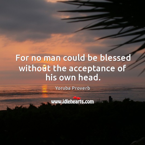 For no man could be blessed without the acceptance of his own head. Yoruba Proverbs Image